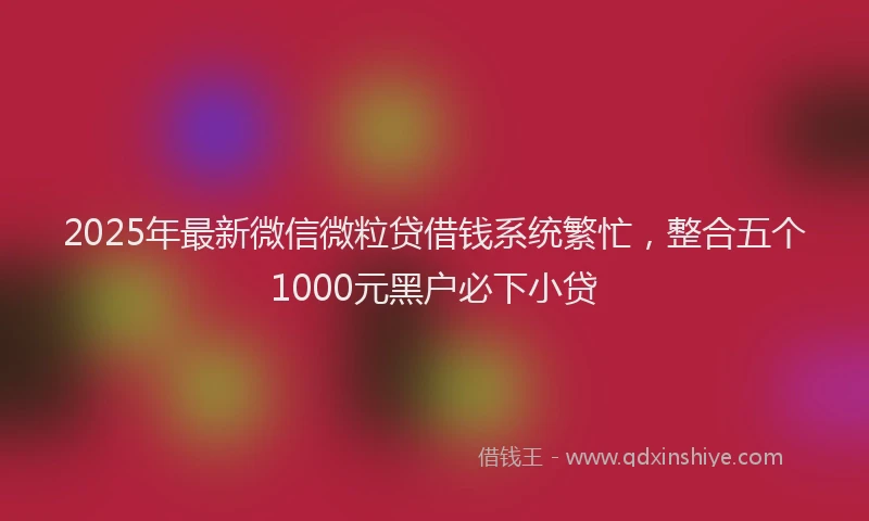 2025年最新微信微粒贷借钱系统繁忙，整合五个1000元黑户必下小贷