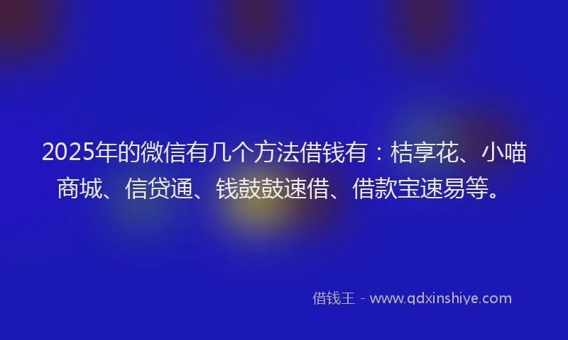2025年的微信有几个方法借钱有：桔享花、小喵商城、信贷通、钱鼓鼓速借、借款宝速易等。