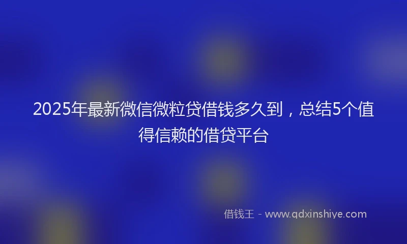 2025年最新微信微粒贷借钱多久到，总结5个值得信赖的借贷平台