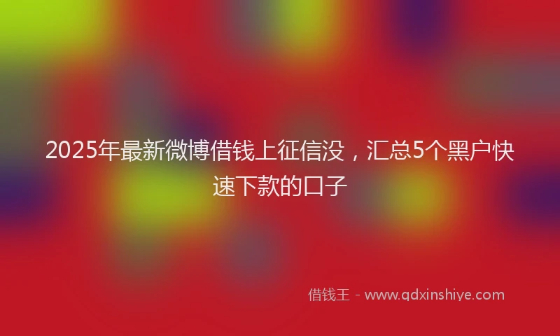 2025年最新微博借钱上征信没，汇总5个黑户快速下款的口子