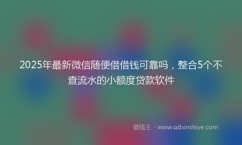2025年最新微信随便借借钱可靠吗，整合5个不查流水的小额度贷款软件