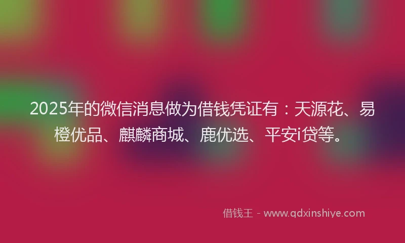 2025年的微信消息做为借钱凭证有：天源花、易橙优品、麒麟商城、鹿优选、平安i贷等。
