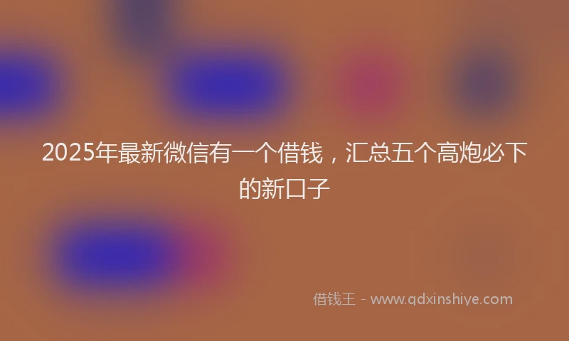 2025年最新微信有一个借钱，汇总五个高炮必下的新口子