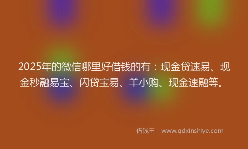 2025年的微信哪里好借钱的有：现金贷速易、现金秒融易宝、闪贷宝易、羊小购、现金速融等。