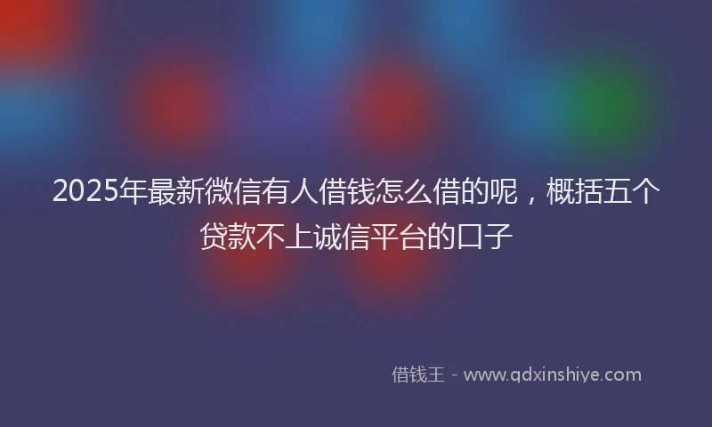 2025年最新微信有人借钱怎么借的呢，概括五个贷款不上诚信平台的口子
