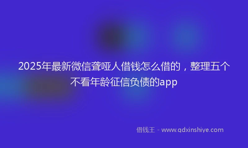 2025年最新微信聋哑人借钱怎么借的，整理五个不看年龄征信负债的app