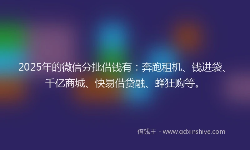 2025年的微信分批借钱有：奔跑租机、钱进袋、千亿商城、快易借贷融、蜂狂购等。