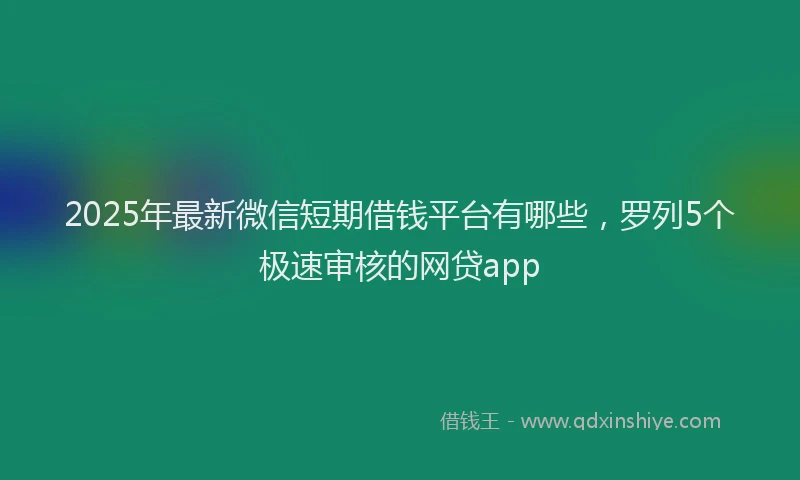 2025年最新微信短期借钱平台有哪些，罗列5个极速审核的网贷app