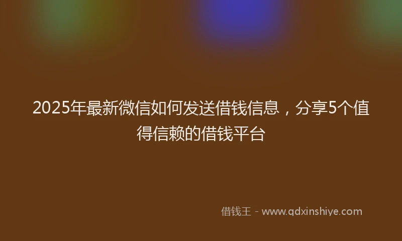 2025年最新微信如何发送借钱信息，分享5个值得信赖的借钱平台