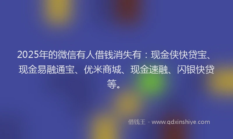 2025年的微信有人借钱消失有：现金侠快贷宝、现金易融通宝、优米商城、现金速融、闪银快贷等。