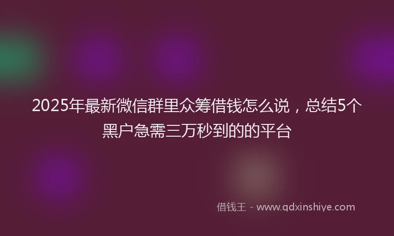 2025年最新微信群里众筹借钱怎么说，总结5个黑户急需三万秒到的的平台