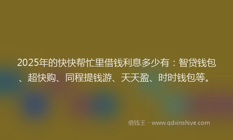 2025年的快快帮忙里借钱利息多少有：智贷钱包、超快购、同程提钱游、天天盈、时时钱包等。