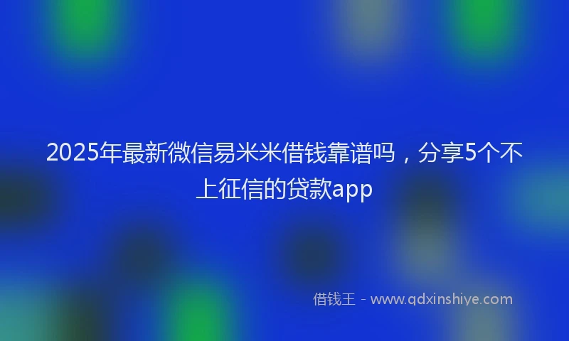 2025年最新微信易米米借钱靠谱吗，分享5个不上征信的贷款app