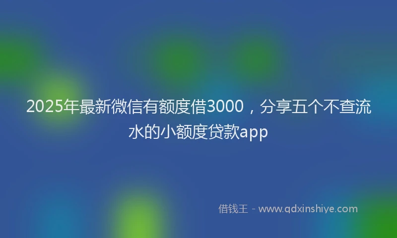 2025年最新微信有额度借3000，分享五个不查流水的小额度贷款app