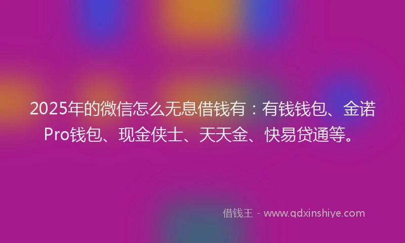 2025年的微信怎么无息借钱有：有钱钱包、金诺Pro钱包、现金侠士、天天金、快易贷通等。