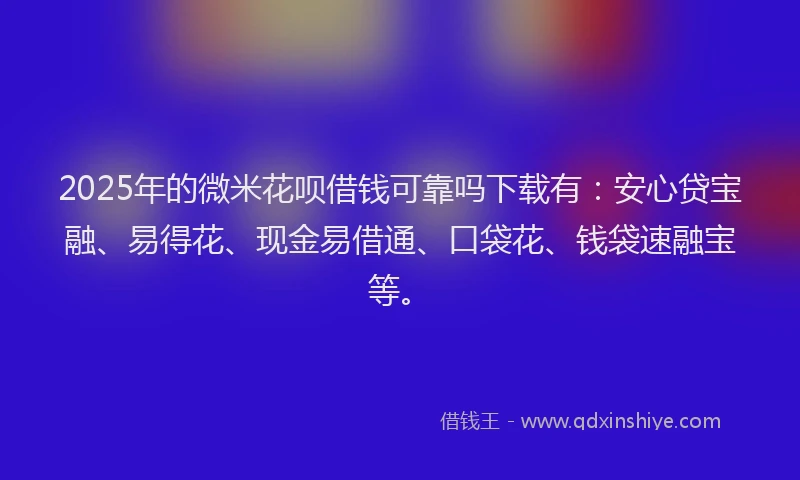 2025年的微米花呗借钱可靠吗下载有：安心贷宝融、易得花、现金易借通、口袋花、钱袋速融宝等。