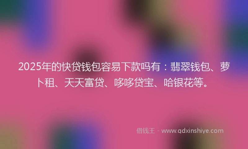 2025年的快贷钱包容易下款吗有：翡翠钱包、萝卜租、天天富贷、哆哆贷宝、哈银花等。