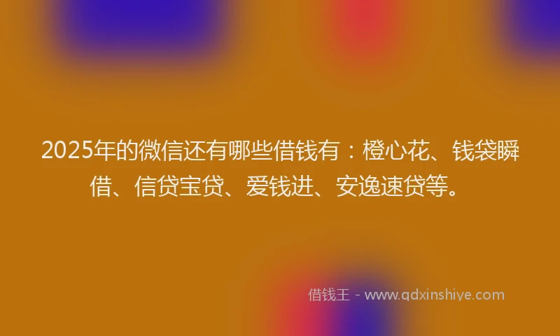 2025年的微信还有哪些借钱有：橙心花、钱袋瞬借、信贷宝贷、爱钱进、安逸速贷等。