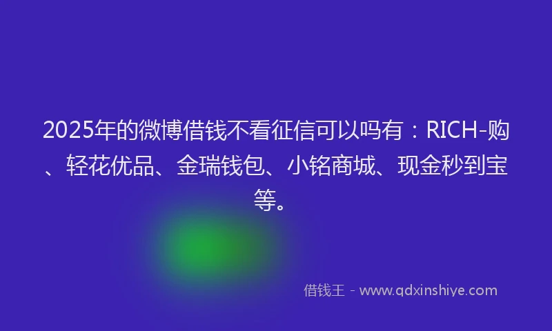 2025年的微博借钱不看征信可以吗有：RICH-购、轻花优品、金瑞钱包、小铭商城、现金秒到宝等。