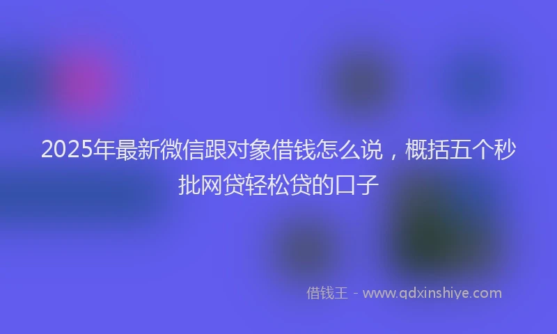 2025年最新微信跟对象借钱怎么说，概括五个秒批网贷轻松贷的口子