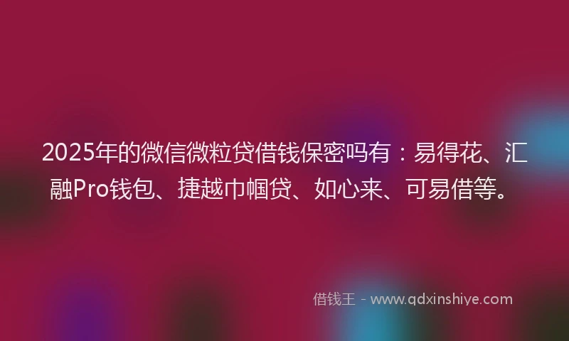 2025年的微信微粒贷借钱保密吗有：易得花、汇融Pro钱包、捷越巾帼贷、如心来、可易借等。