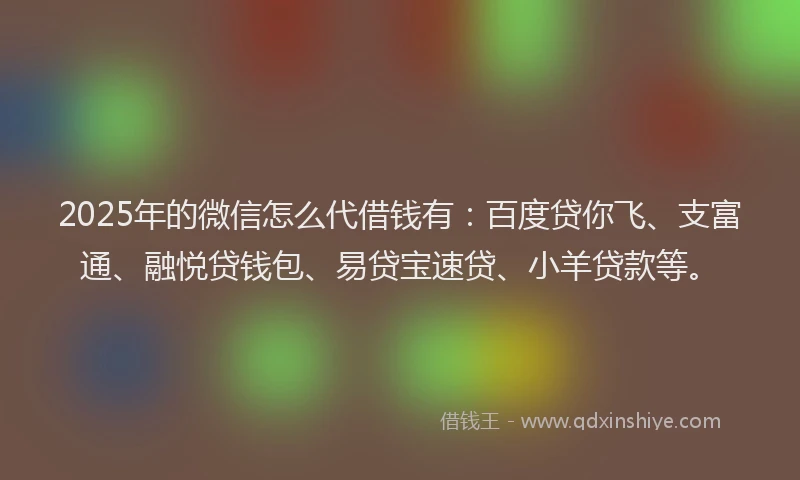 2025年的微信怎么代借钱有：百度贷你飞、支富通、融悦贷钱包、易贷宝速贷、小羊贷款等。