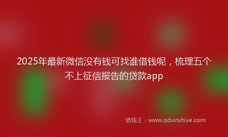 2025年最新微信没有钱可找谁借钱呢，梳理五个不上征信报告的贷款app