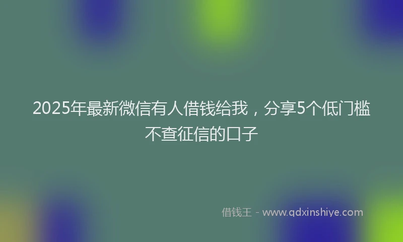 2025年最新微信有人借钱给我，分享5个低门槛不查征信的口子