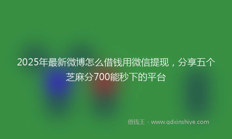 2025年最新微博怎么借钱用微信提现，分享五个芝麻分700能秒下的平台
