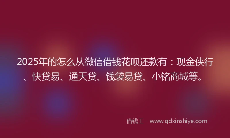 2025年的怎么从微信借钱花呗还款有：现金侠行、快贷易、通天贷、钱袋易贷、小铭商城等。