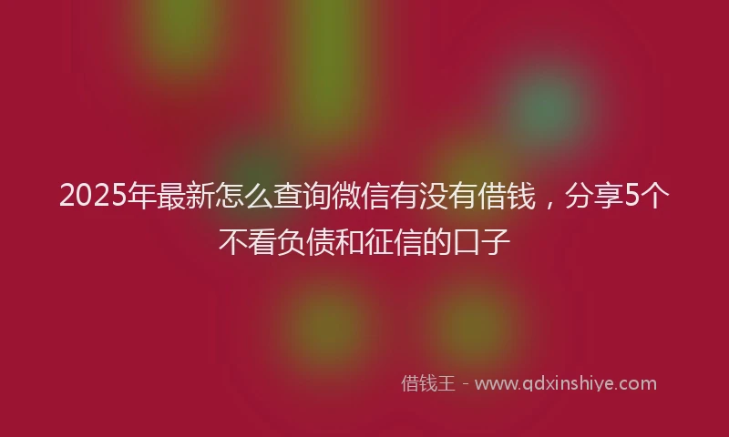 2025年最新怎么查询微信有没有借钱，分享5个不看负债和征信的口子