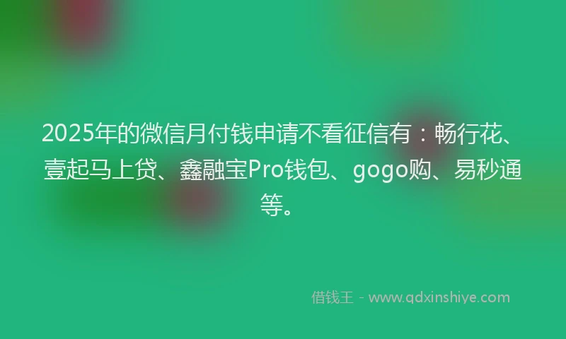 2025年的微信月付钱申请不看征信有：畅行花、壹起马上贷、鑫融宝Pro钱包、gogo购、易秒通等。