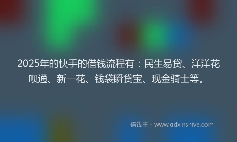 2025年的快手的借钱流程有：民生易贷、洋洋花呗通、新一花、钱袋瞬贷宝、现金骑士等。