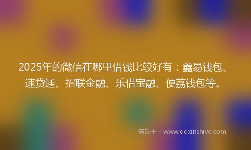 2025年的微信在哪里借钱比较好有：鑫易钱包、速贷通、招联金融、乐借宝融、便荔钱包等。