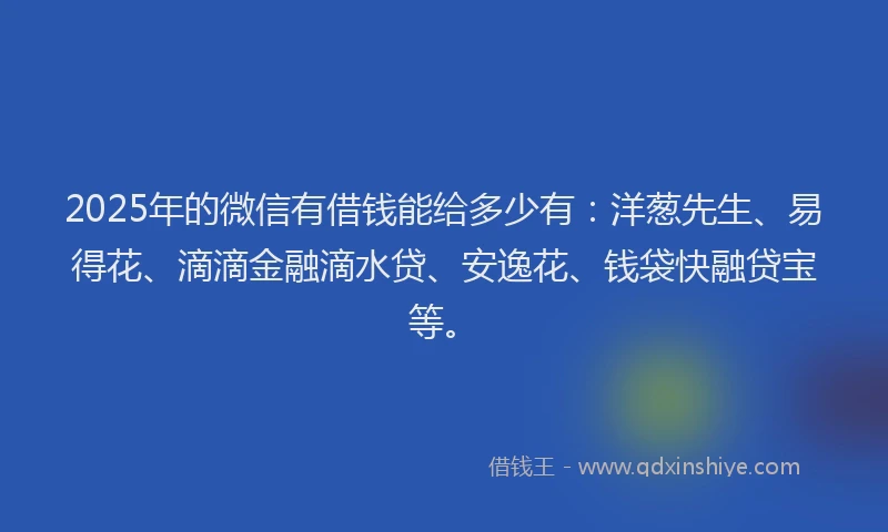 2025年的微信有借钱能给多少有：洋葱先生、易得花、滴滴金融滴水贷、安逸花、钱袋快融贷宝等。