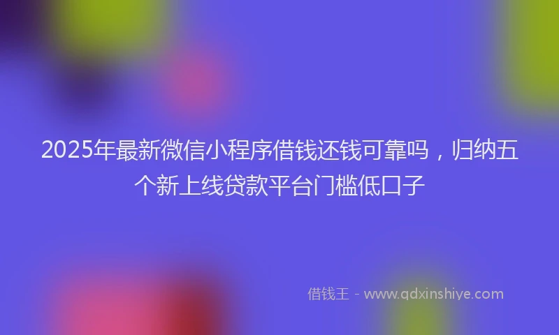 2025年最新微信小程序借钱还钱可靠吗，归纳五个新上线贷款平台门槛低口子