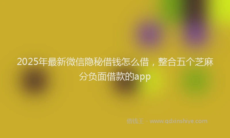 2025年最新微信隐秘借钱怎么借，整合五个芝麻分负面借款的app