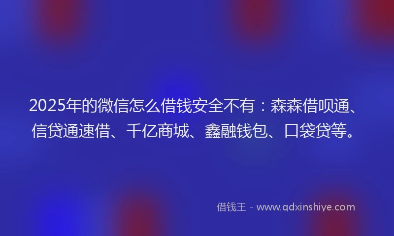 2025年的微信怎么借钱安全不有：森森借呗通、信贷通速借、千亿商城、鑫融钱包、口袋贷等。
