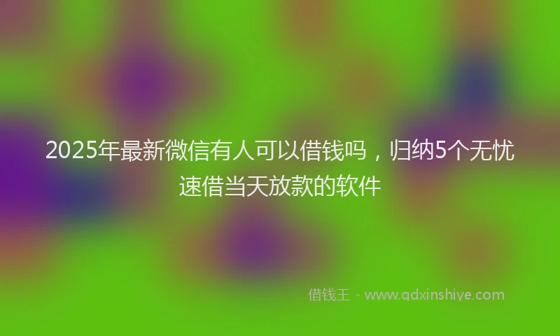 2025年最新微信有人可以借钱吗，归纳5个无忧速借当天放款的软件