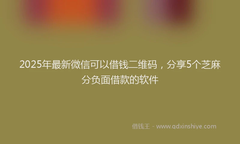 2025年最新微信可以借钱二维码，分享5个芝麻分负面借款的软件