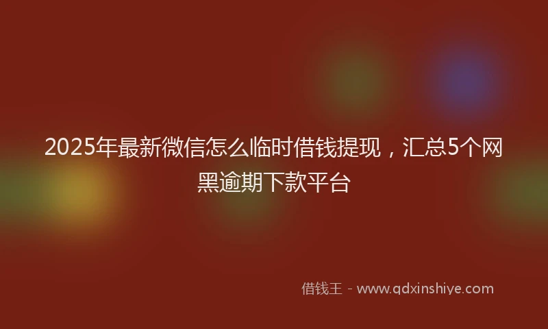 2025年最新微信怎么临时借钱提现，汇总5个网黑逾期下款平台