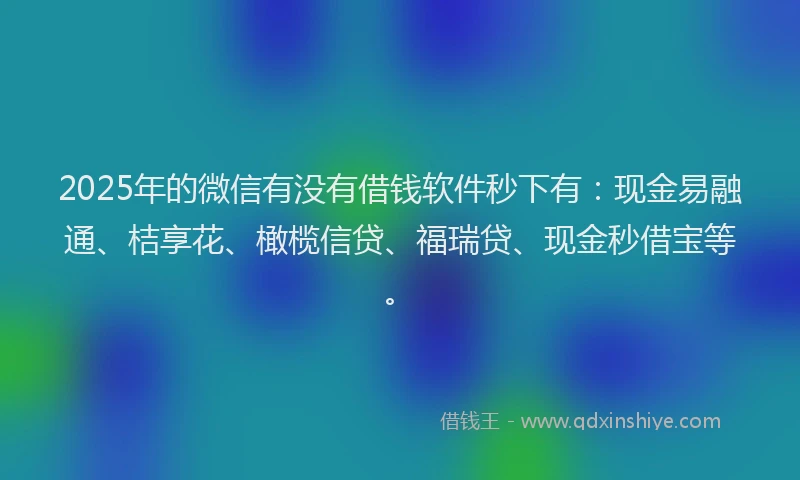 2025年的微信有没有借钱软件秒下有：现金易融通、桔享花、橄榄信贷、福瑞贷、现金秒借宝等。