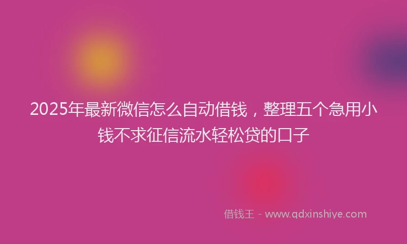 2025年最新微信怎么自动借钱，整理五个急用小钱不求征信流水轻松贷的口子