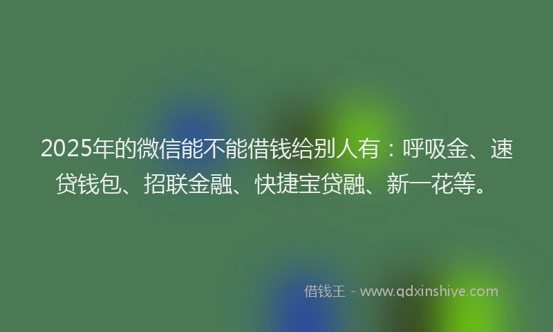 2025年的微信能不能借钱给别人有：呼吸金、速贷钱包、招联金融、快捷宝贷融、新一花等。