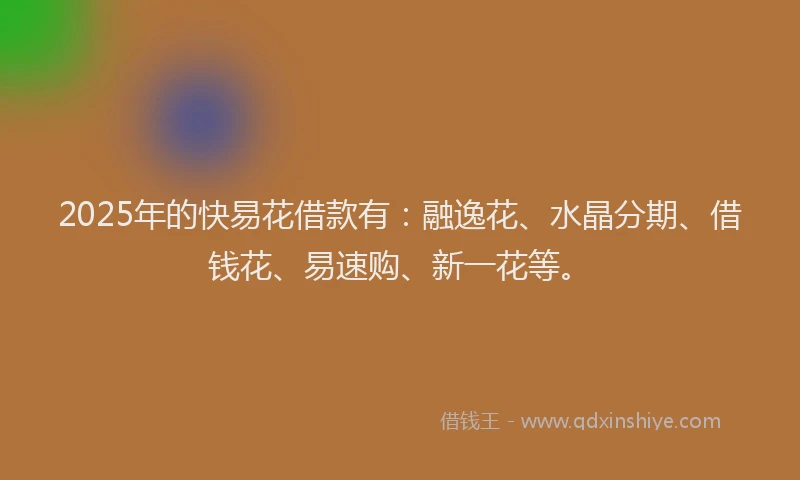 2025年的快易花借款有：融逸花、水晶分期、借钱花、易速购、新一花等。