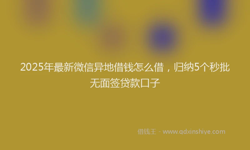 2025年最新微信异地借钱怎么借，归纳5个秒批无面签贷款口子