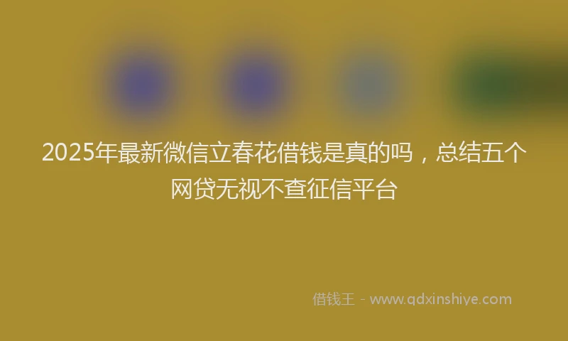2025年最新微信立春花借钱是真的吗，总结五个网贷无视不查征信平台