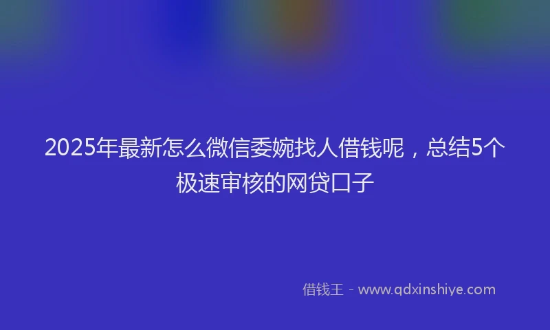 2025年最新怎么微信委婉找人借钱呢，总结5个极速审核的网贷口子