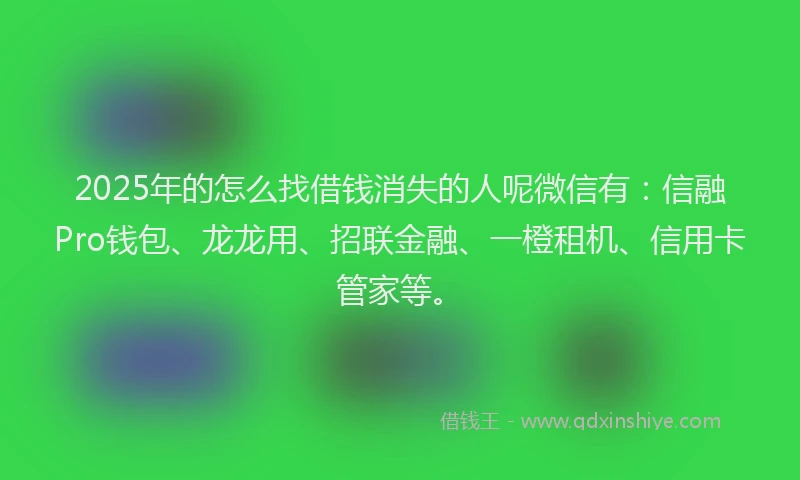 2025年的怎么找借钱消失的人呢微信有：信融Pro钱包、龙龙用、招联金融、一橙租机、信用卡管家等。
