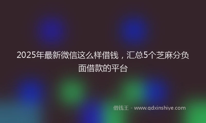 2025年最新微信这么样借钱，汇总5个芝麻分负面借款的平台